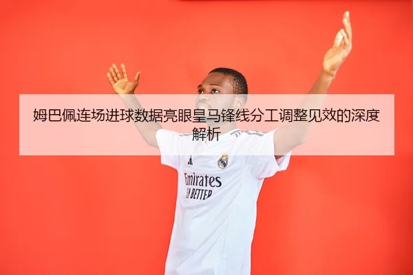 姆巴佩连场进球数据亮眼皇马锋线分工调整见效的深度解析